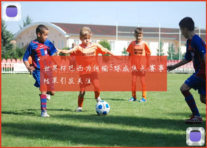 世界杯巴西为何输5球成焦点 赛事结果引发关注