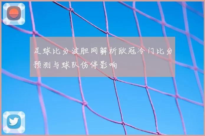 足球比分波胆网解析欧冠冷门比分预测与球队伤停影响