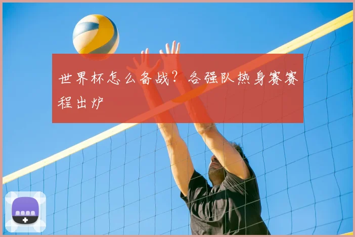 世界杯怎么备战?各强队热身赛赛程出炉