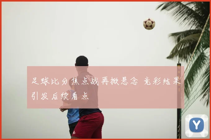 足球比分焦点战再掀悬念 竞彩结果引发后续看点
