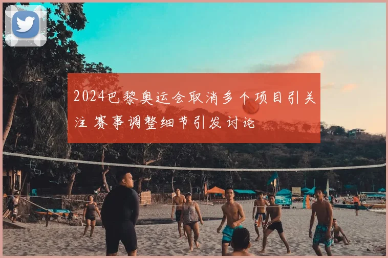 2024巴黎奥运会取消多个项目引关注 赛事调整细节引发讨论