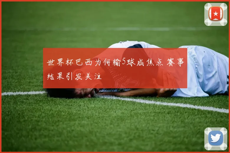 世界杯巴西为何输5球成焦点 赛事结果引发关注