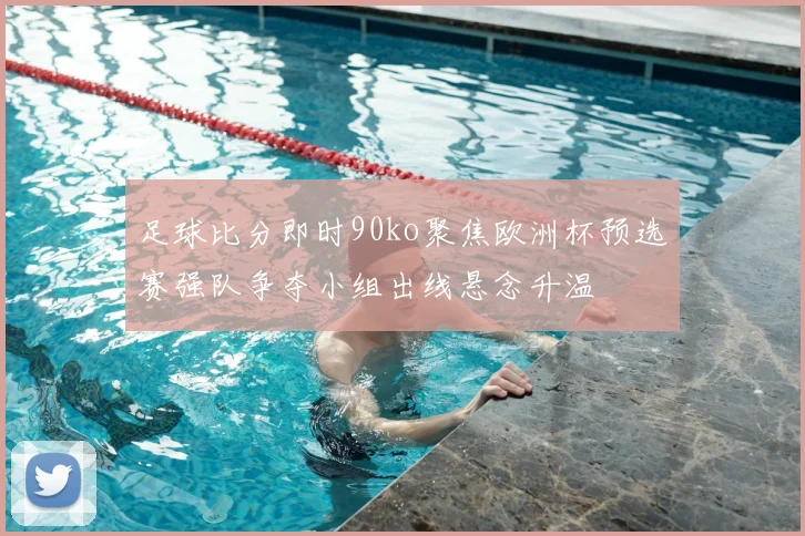 足球比分即时90ko聚焦欧洲杯预选赛强队争夺小组出线悬念升温