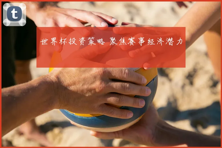 世界杯投资策略 聚焦赛事经济潜力