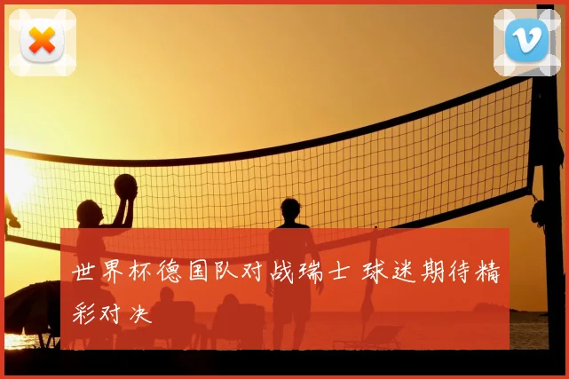 世界杯德国队对战瑞士 球迷期待精彩对决