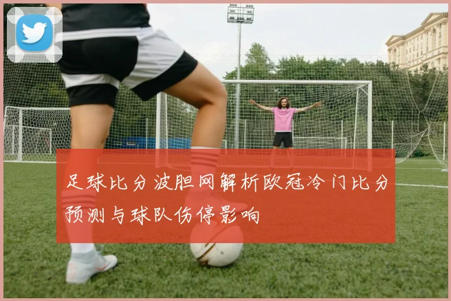 足球比分波胆网解析欧冠冷门比分预测与球队伤停影响