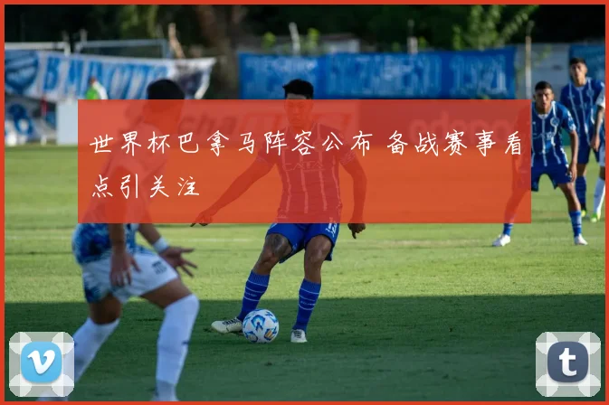 世界杯巴拿马阵容公布 备战赛事看点引关注
