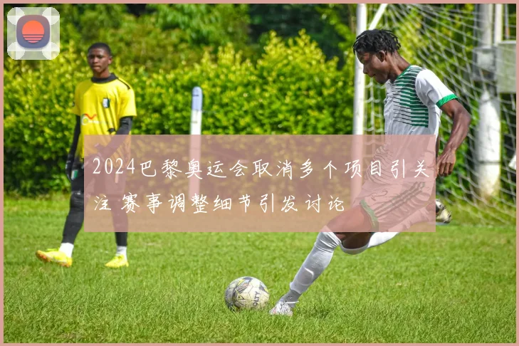 2024巴黎奥运会取消多个项目引关注 赛事调整细节引发讨论